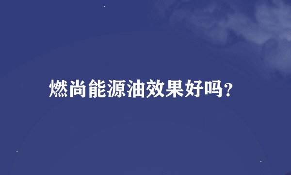 燃尚能源油效果好吗？