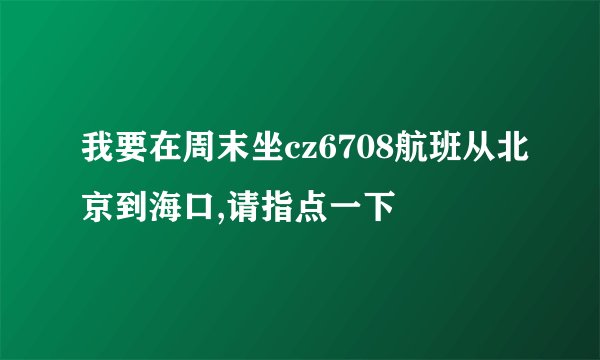 我要在周末坐cz6708航班从北京到海口,请指点一下