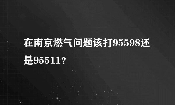 在南京燃气问题该打95598还是95511？