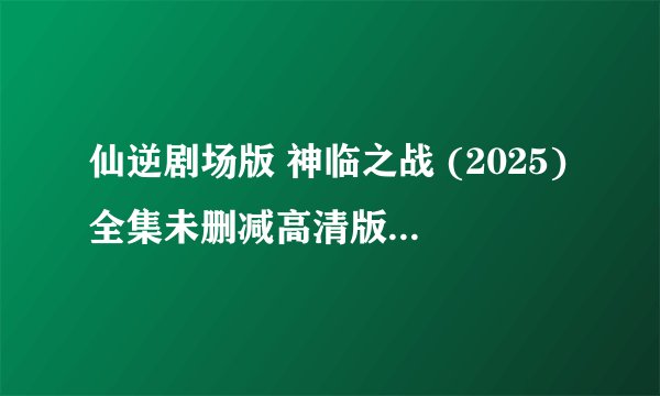 仙逆剧场版 神临之战 (2025)全集未删减高清版免费下载