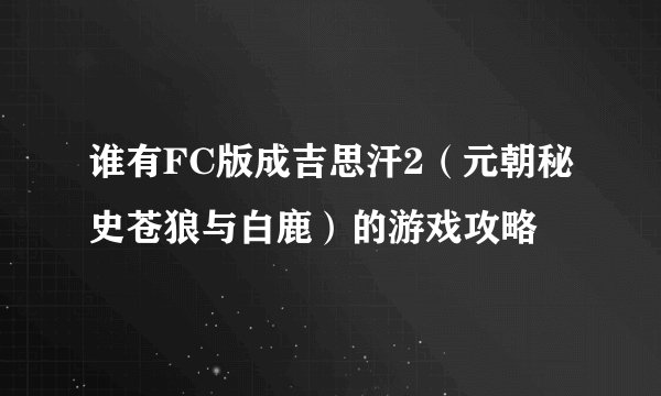 谁有FC版成吉思汗2（元朝秘史苍狼与白鹿）的游戏攻略
