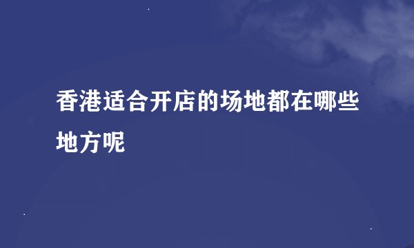 香港适合开店的场地都在哪些地方呢