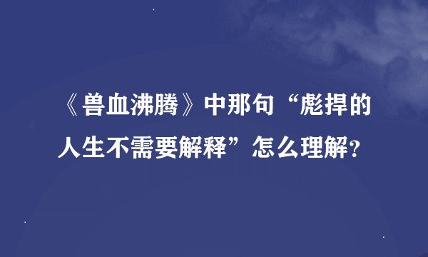 《兽血沸腾》中那句“彪捍的人生不需要解释”怎么理解？