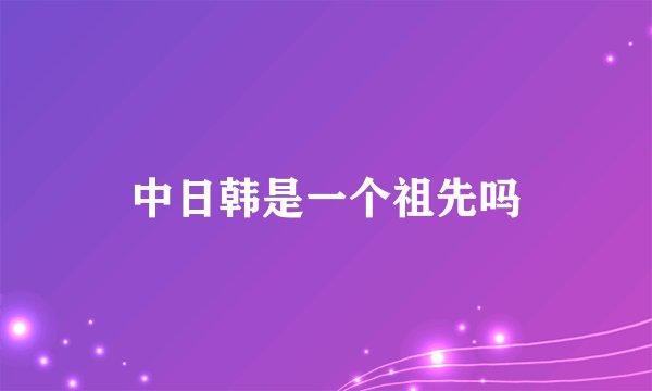 中日韩是一个祖先吗