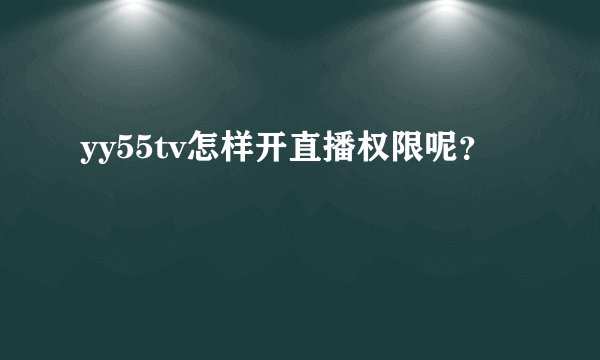 yy55tv怎样开直播权限呢？