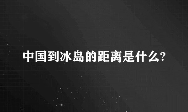 中国到冰岛的距离是什么?