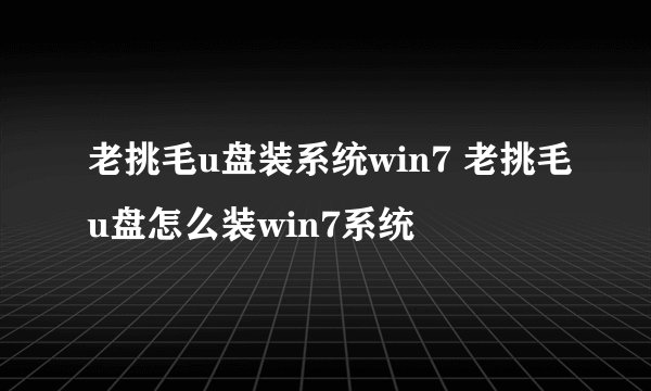 老挑毛u盘装系统win7 老挑毛u盘怎么装win7系统