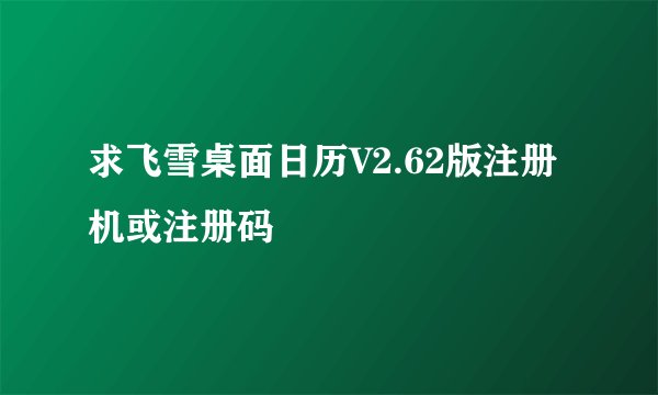 求飞雪桌面日历V2.62版注册机或注册码
