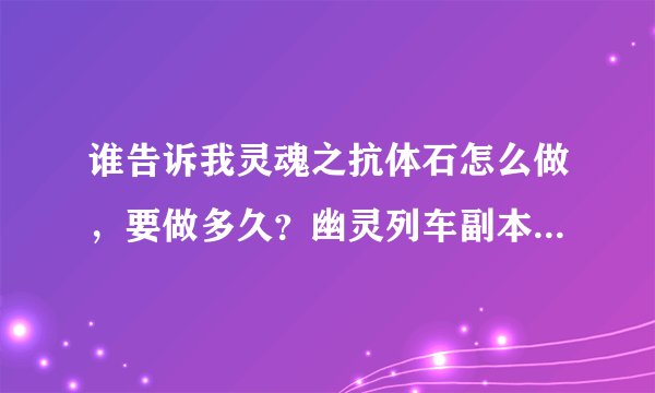 谁告诉我灵魂之抗体石怎么做，要做多久？幽灵列车副本的刷图技巧，