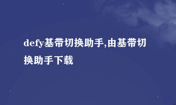 defy基带切换助手,由基带切换助手下载