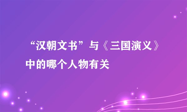“汉朝文书”与《三国演义》中的哪个人物有关