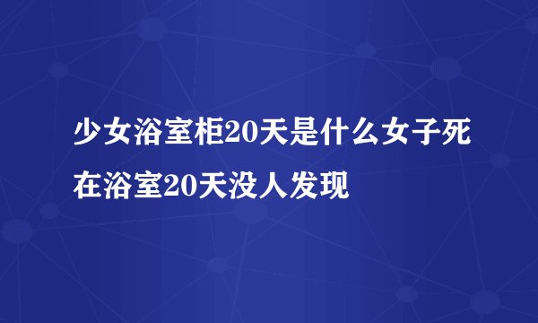 少女浴室柜20天是什么女子死在浴室20天没人发现