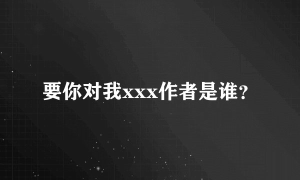 要你对我xxx作者是谁？
