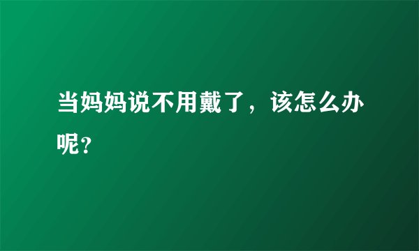 当妈妈说不用戴了，该怎么办呢？