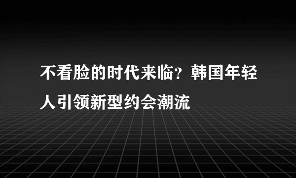不看脸的时代来临？韩国年轻人引领新型约会潮流