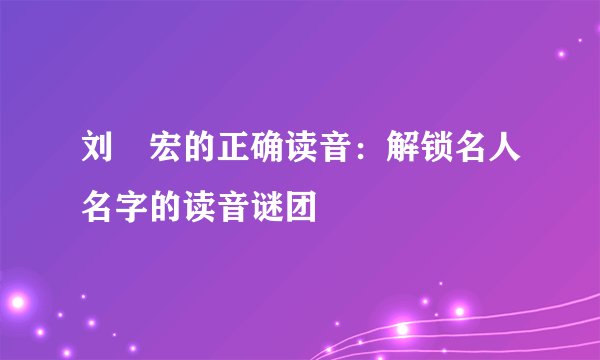 刘畊宏的正确读音：解锁名人名字的读音谜团