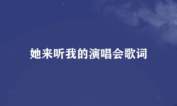她来听我的演唱会歌词