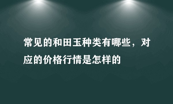 常见的和田玉种类有哪些，对应的价格行情是怎样的