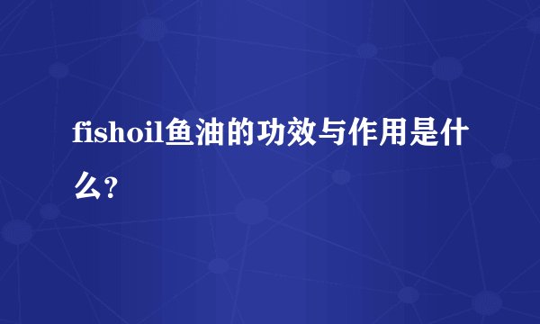 fishoil鱼油的功效与作用是什么？