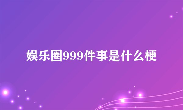 娱乐圈999件事是什么梗