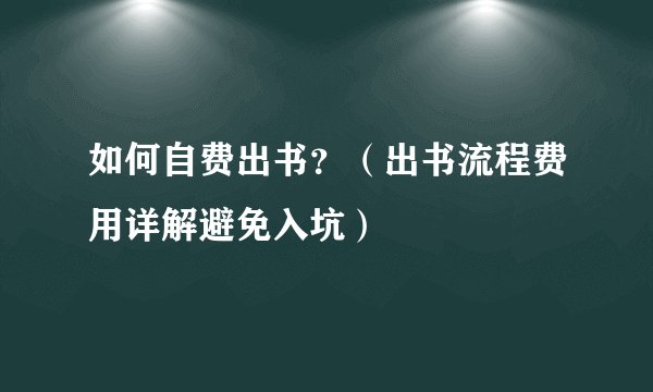 如何自费出书？（出书流程费用详解避免入坑）