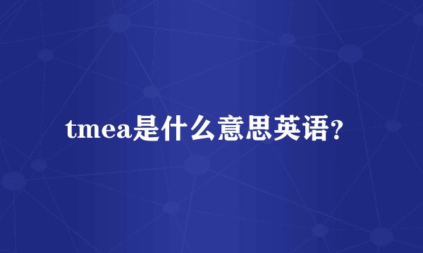 tmea是什么意思英语？