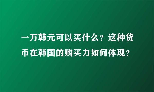 一万韩元可以买什么？这种货币在韩国的购买力如何体现？