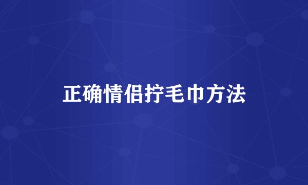 正确情侣拧毛巾方法