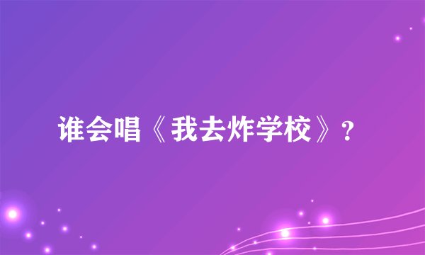 谁会唱《我去炸学校》？