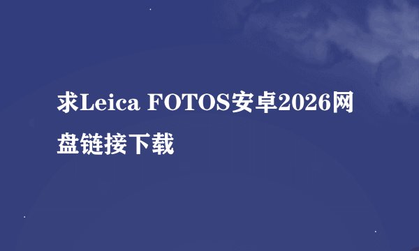 求Leica FOTOS安卓2026网盘链接下载