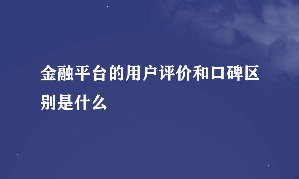 金融平台的用户评价和口碑区别是什么