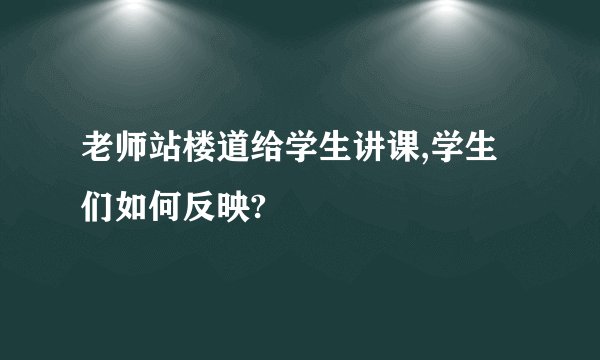 老师站楼道给学生讲课,学生们如何反映?