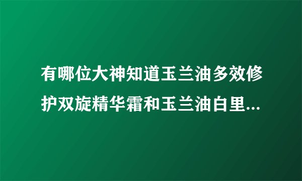 有哪位大神知道玉兰油多效修护双旋精华霜和玉兰油白里透红双旋精华霜的区别~