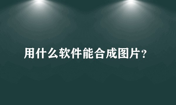 用什么软件能合成图片？