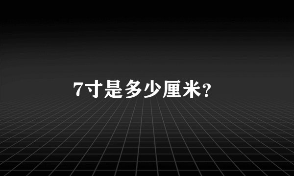 7寸是多少厘米？