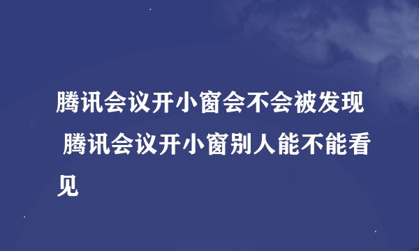 腾讯会议开小窗会不会被发现 腾讯会议开小窗别人能不能看见