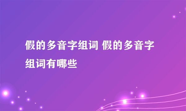 假的多音字组词 假的多音字组词有哪些