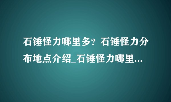 石锤怪力哪里多？石锤怪力分布地点介绍_石锤怪力哪里多？石锤怪力分布地点是什么