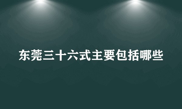 东莞三十六式主要包括哪些