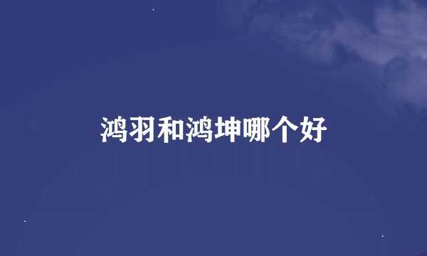 鸿羽和鸿坤哪个好