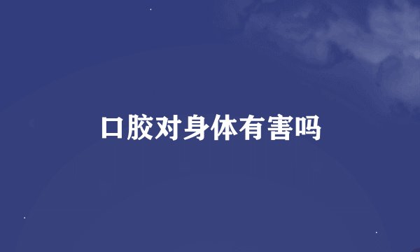 口胶对身体有害吗