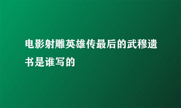 电影射雕英雄传最后的武穆遗书是谁写的