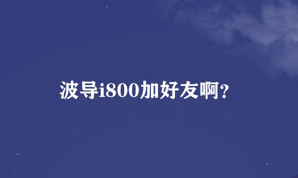 波导i800加好友啊？