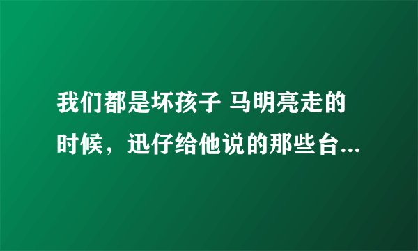 我们都是坏孩子 马明亮走的时候，迅仔给他说的那些台词是什么
