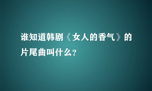 谁知道韩剧《女人的香气》的片尾曲叫什么？