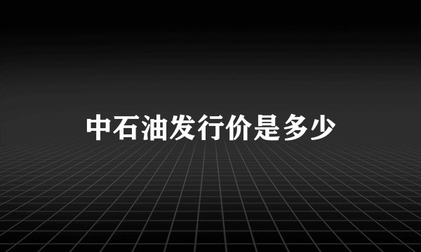 中石油发行价是多少