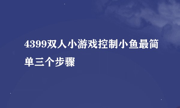 4399双人小游戏控制小鱼最简单三个步骤