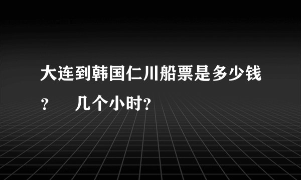 大连到韩国仁川船票是多少钱？ 几个小时？