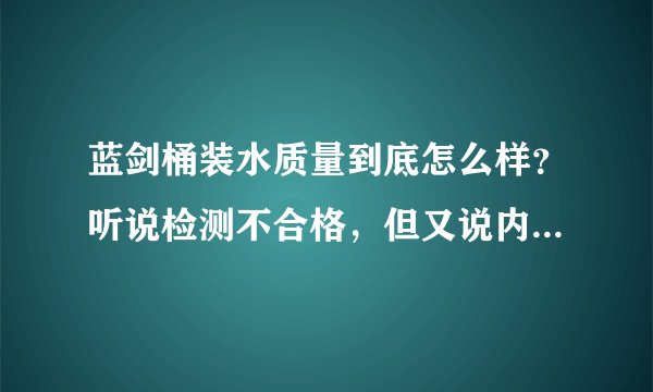 蓝剑桶装水质量到底怎么样？听说检测不合格，但又说内有隐情在喊冤？