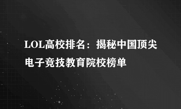 LOL高校排名：揭秘中国顶尖电子竞技教育院校榜单